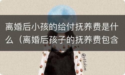离婚后小孩的给付抚养费是什么（离婚后孩子的抚养费包含什么）
