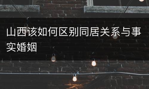 山西该如何区别同居关系与事实婚姻