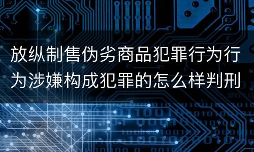 放纵制售伪劣商品犯罪行为行为涉嫌构成犯罪的怎么样判刑