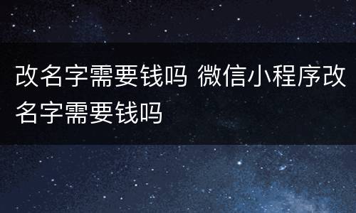 改名字需要钱吗 微信小程序改名字需要钱吗