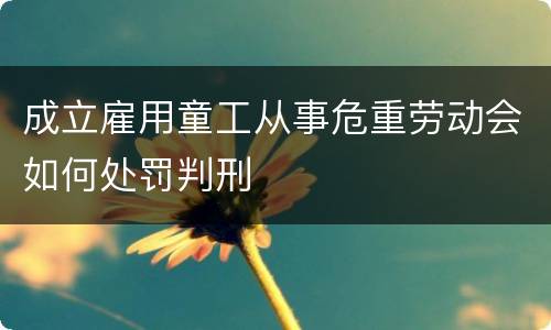 成立雇用童工从事危重劳动会如何处罚判刑