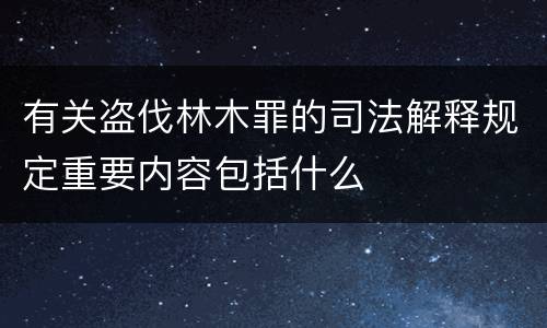 有关盗伐林木罪的司法解释规定重要内容包括什么