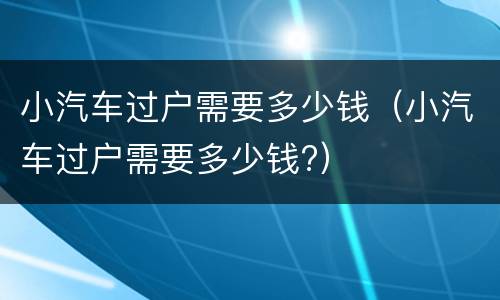 小汽车过户需要多少钱（小汽车过户需要多少钱?）