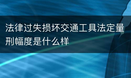 法律过失损坏交通工具法定量刑幅度是什么样