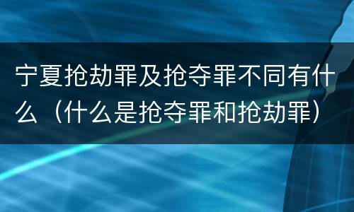 宁夏抢劫罪及抢夺罪不同有什么（什么是抢夺罪和抢劫罪）
