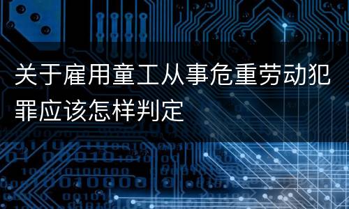关于雇用童工从事危重劳动犯罪应该怎样判定