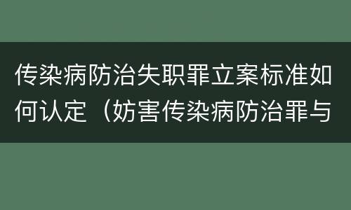 传染病防治失职罪立案标准如何认定（妨害传染病防治罪与传染病防治失职罪）
