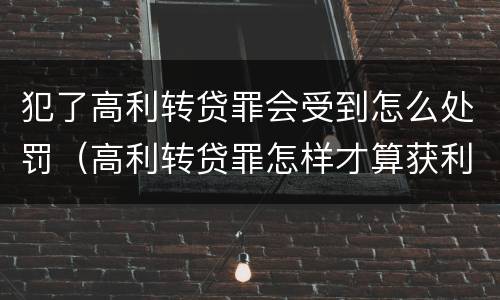 犯了高利转贷罪会受到怎么处罚（高利转贷罪怎样才算获利）