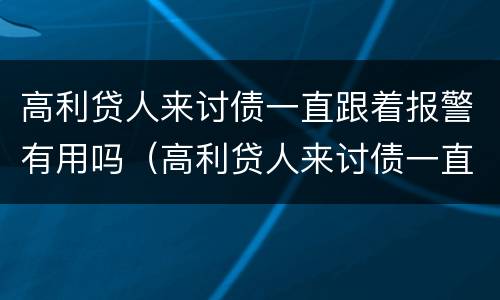 高利贷人来讨债一直跟着报警有用吗（高利贷人来讨债一直跟着报警有用吗知乎）