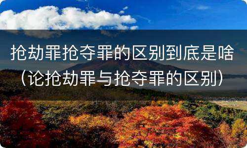 抢劫罪抢夺罪的区别到底是啥（论抢劫罪与抢夺罪的区别）