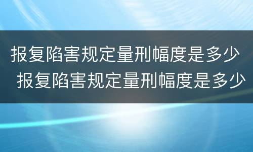 报复陷害规定量刑幅度是多少 报复陷害规定量刑幅度是多少啊