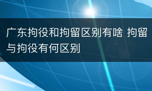 广东拘役和拘留区别有啥 拘留与拘役有何区别