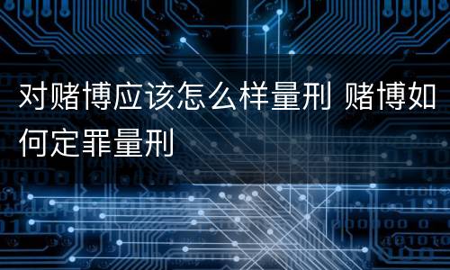 对赌博应该怎么样量刑 赌博如何定罪量刑