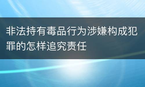 非法持有毒品行为涉嫌构成犯罪的怎样追究责任