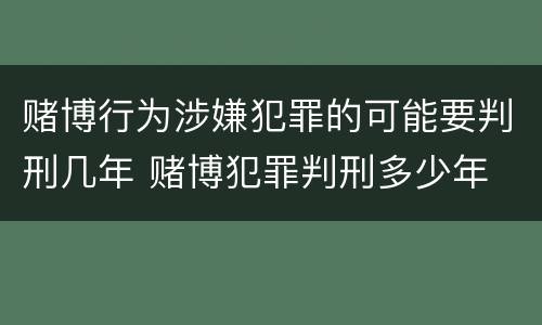 赌博行为涉嫌犯罪的可能要判刑几年 赌博犯罪判刑多少年