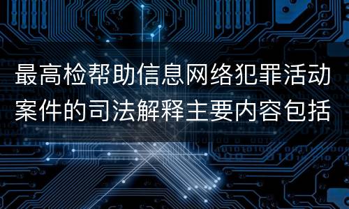 最高检帮助信息网络犯罪活动案件的司法解释主要内容包括什么