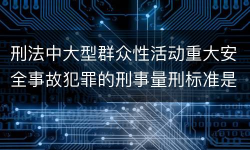 刑法中大型群众性活动重大安全事故犯罪的刑事量刑标准是怎样的