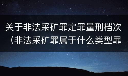 关于非法采矿罪定罪量刑档次（非法采矿罪属于什么类型罪）