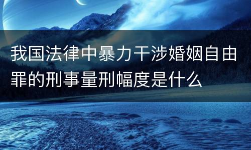 我国法律中暴力干涉婚姻自由罪的刑事量刑幅度是什么