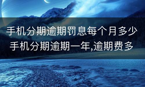 手机分期逾期罚息每个月多少 手机分期逾期一年,逾期费多少