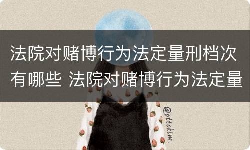 法院对赌博行为法定量刑档次有哪些 法院对赌博行为法定量刑档次有哪些处罚