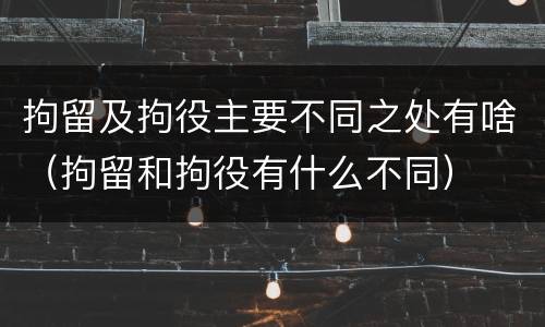 拘留及拘役主要不同之处有啥（拘留和拘役有什么不同）