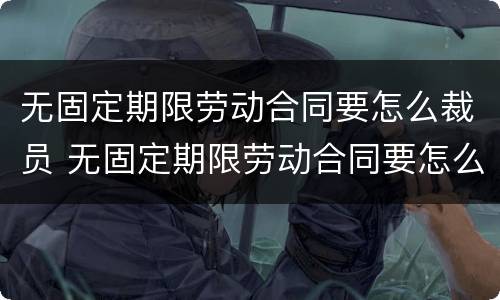 无固定期限劳动合同要怎么裁员 无固定期限劳动合同要怎么裁员才有效