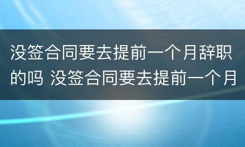 没签合同要去提前一个月辞职的吗 没签合同要去提前一个月辞职的吗合法吗