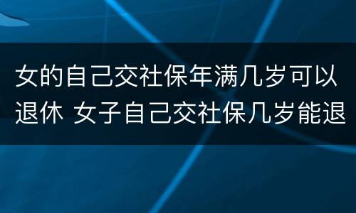 女的自己交社保年满几岁可以退休 女子自己交社保几岁能退休