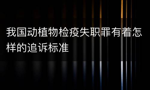 我国动植物检疫失职罪有着怎样的追诉标准