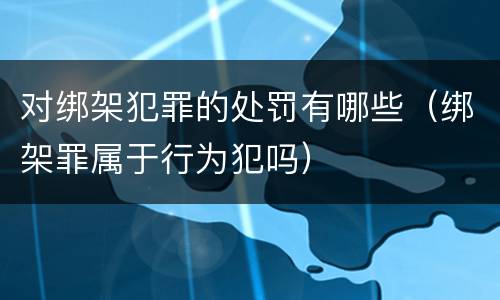 对绑架犯罪的处罚有哪些（绑架罪属于行为犯吗）