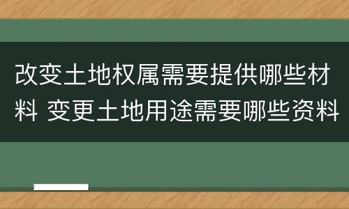 改变土地权属需要提供哪些材料 变更土地用途需要哪些资料