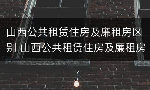 山西公共租赁住房及廉租房区别 山西公共租赁住房及廉租房区别是什么