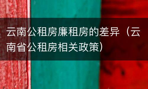 云南公租房廉租房的差异（云南省公租房相关政策）