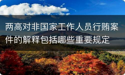 两高对非国家工作人员行贿案件的解释包括哪些重要规定