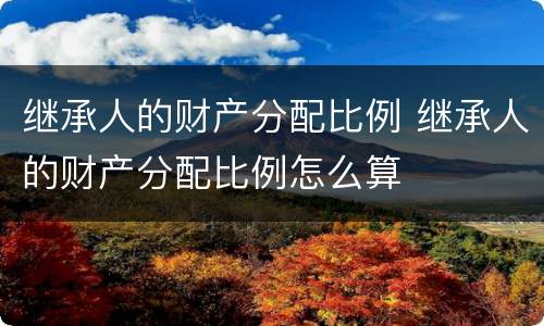 继承人的财产分配比例 继承人的财产分配比例怎么算