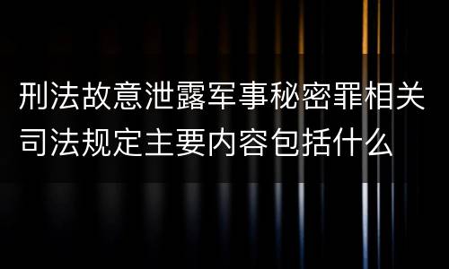 刑法故意泄露军事秘密罪相关司法规定主要内容包括什么