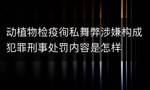 动植物检疫徇私舞弊涉嫌构成犯罪刑事处罚内容是怎样