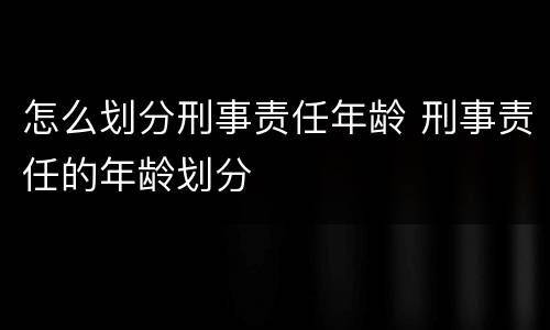 怎么划分刑事责任年龄 刑事责任的年龄划分