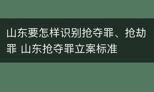山东要怎样识别抢夺罪、抢劫罪 山东抢夺罪立案标准