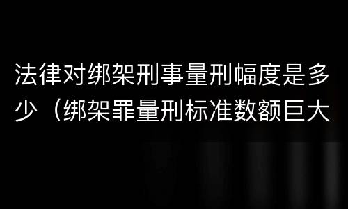 法律对绑架刑事量刑幅度是多少（绑架罪量刑标准数额巨大）