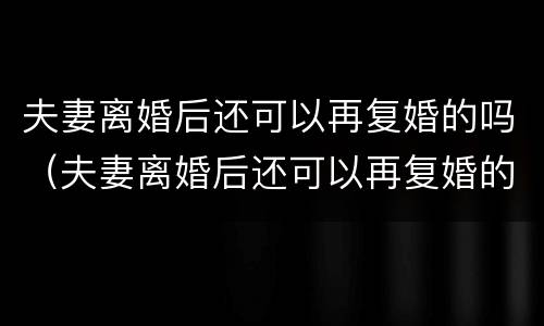 夫妻离婚后还可以再复婚的吗（夫妻离婚后还可以再复婚的吗知乎）