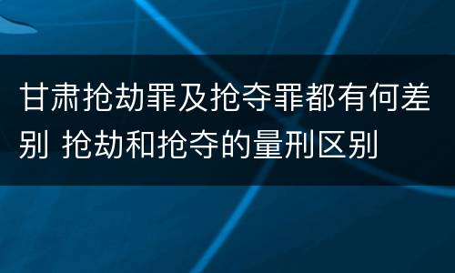 甘肃抢劫罪及抢夺罪都有何差别 抢劫和抢夺的量刑区别
