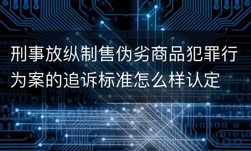 刑事放纵制售伪劣商品犯罪行为案的追诉标准怎么样认定