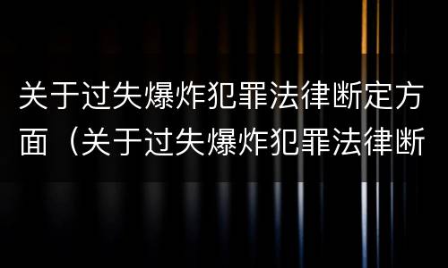 关于过失爆炸犯罪法律断定方面（关于过失爆炸犯罪法律断定方面的问题）