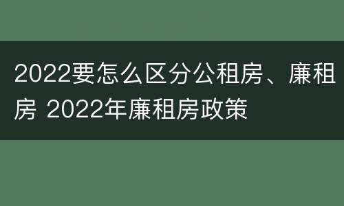 2022要怎么区分公租房、廉租房 2022年廉租房政策
