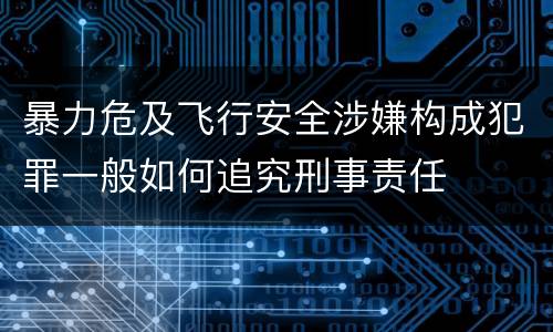 暴力危及飞行安全涉嫌构成犯罪一般如何追究刑事责任