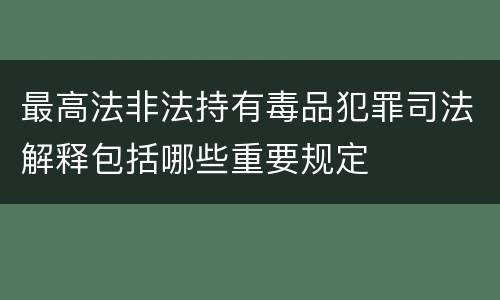 最高法非法持有毒品犯罪司法解释包括哪些重要规定