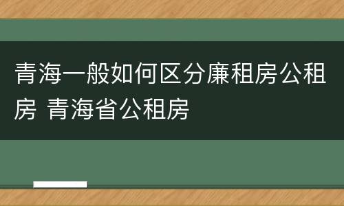 青海一般如何区分廉租房公租房 青海省公租房
