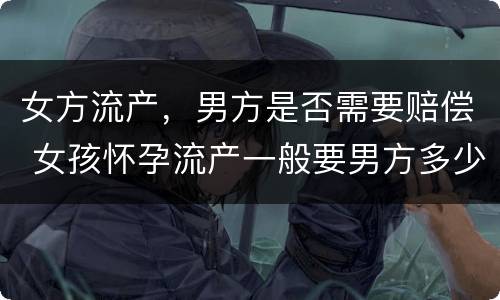 女方流产，男方是否需要赔偿 女孩怀孕流产一般要男方多少赔偿